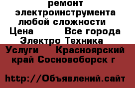 ремонт электроинструмента любой сложности › Цена ­ 100 - Все города Электро-Техника » Услуги   . Красноярский край,Сосновоборск г.